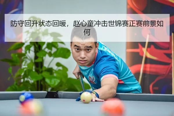 防守回升状态回暖，赵心童冲击世锦赛正赛前景如何