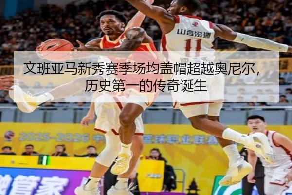文班亚马新秀赛季场均盖帽超越奥尼尔，历史第一的传奇诞生
