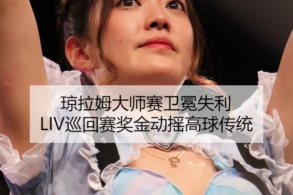 琼拉姆大师赛卫冕失利 LIV巡回赛奖金动摇高球传统