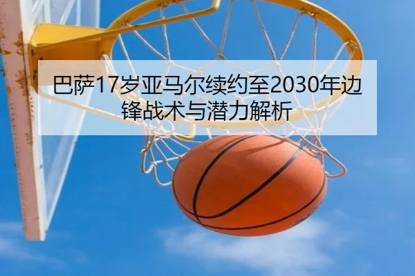巴萨17岁亚马尔续约至2030年边锋战术与潜力解析