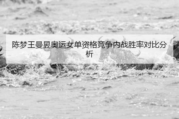 陈梦王曼昱奥运女单资格竞争内战胜率对比分析