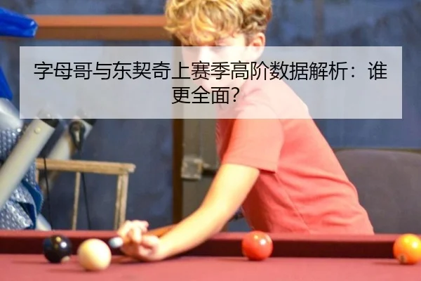 字母哥与东契奇上赛季高阶数据解析：谁更全面？