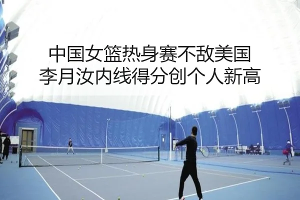 中国女篮热身赛不敌美国 李月汝内线得分创个人新高