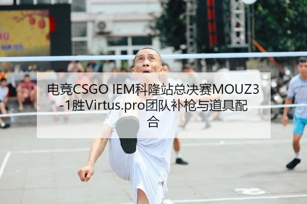 电竞CSGO IEM科隆站总决赛MOUZ3-1胜Virtus.pro团队补枪与道具配合