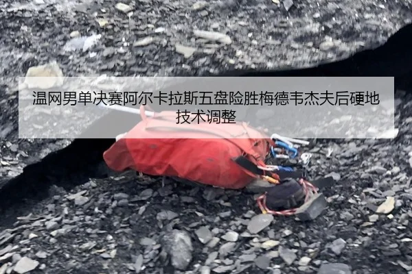 温网男单决赛阿尔卡拉斯五盘险胜梅德韦杰夫后硬地技术调整