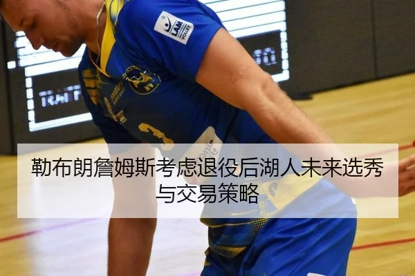勒布朗詹姆斯考虑退役后湖人未来选秀与交易策略